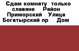 Сдам комнату, только славяне. › Район ­ Приморский › Улица ­ Богатырский пр. › Дом ­ 30/1 › Цена ­ 1 000 - Ленинградская обл., Санкт-Петербург г. Недвижимость » Квартиры аренда посуточно   . Ленинградская обл.